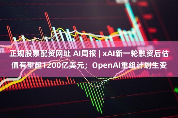 正规股票配资网址 AI周报 | xAI新一轮融资后估值有望超1200亿美元；OpenAI重组计划生变