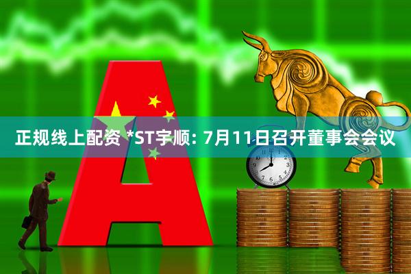 正规线上配资 *ST宇顺: 7月11日召开董事会会议