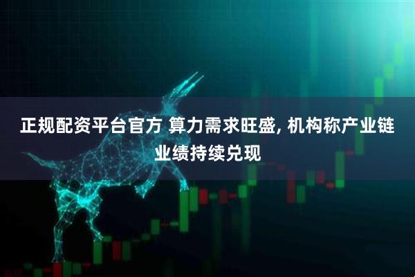 正规配资平台官方 算力需求旺盛, 机构称产业链业绩持续兑现