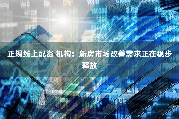 正规线上配资 机构：新房市场改善需求正在稳步释放
