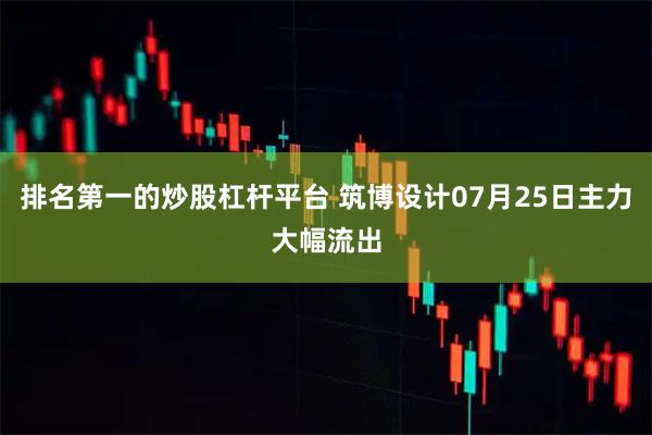 排名第一的炒股杠杆平台 筑博设计07月25日主力大幅流出