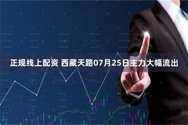 正规线上配资 西藏天路07月25日主力大幅流出