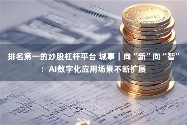 排名第一的炒股杠杆平台 城事｜向“新”向“智”：AI数字化应用场景不断扩展