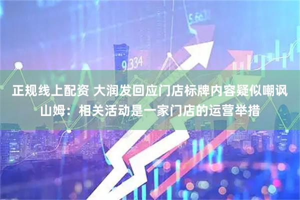 正规线上配资 大润发回应门店标牌内容疑似嘲讽山姆：相关活动是一家门店的运营举措