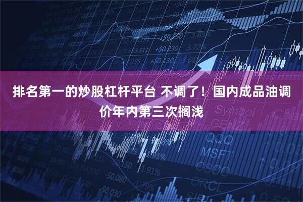 排名第一的炒股杠杆平台 不调了!国内成品油调价年内第三次搁浅