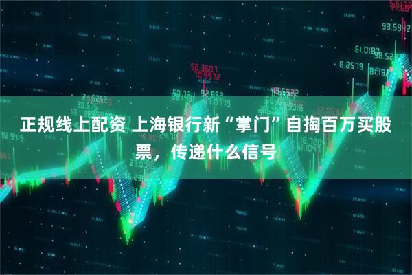 正规线上配资 上海银行新“掌门”自掏百万买股票，传递什么信号