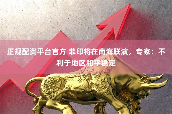 正规配资平台官方 菲印将在南海联演，专家：不利于地区和平稳定
