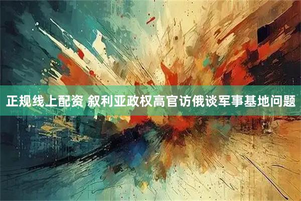 正规线上配资 叙利亚政权高官访俄谈军事基地问题
