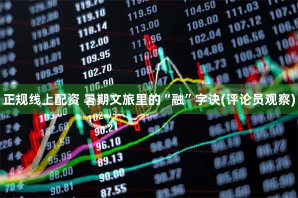 正规线上配资 暑期文旅里的“融”字诀(评论员观察)