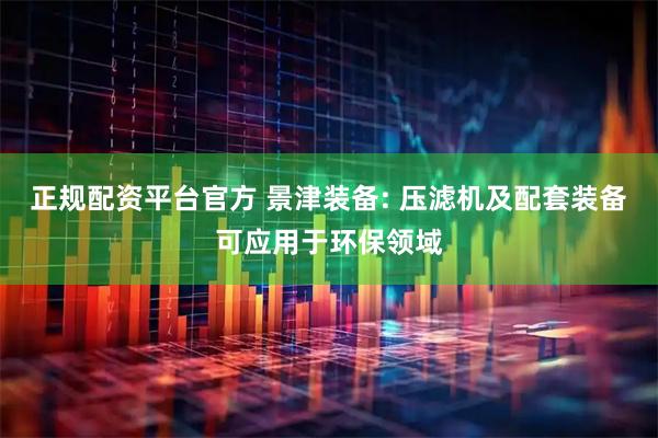 正规配资平台官方 景津装备: 压滤机及配套装备可应用于环保领域