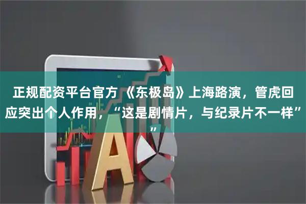正规配资平台官方 《东极岛》上海路演，管虎回应突出个人作用，“这是剧情片，与纪录片不一样”