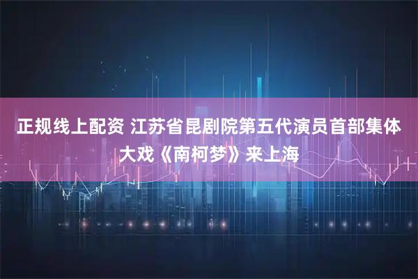 正规线上配资 江苏省昆剧院第五代演员首部集体大戏《南柯梦》来上海