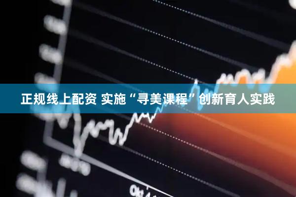 正规线上配资 实施“寻美课程”创新育人实践