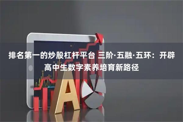 排名第一的炒股杠杆平台 三阶·五融·五环：开辟高中生数字素养培育新路径