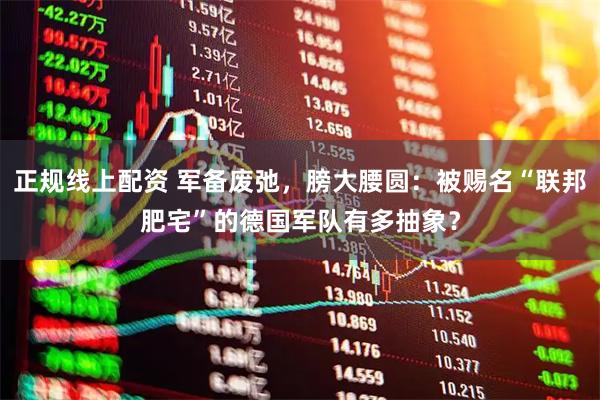 正规线上配资 军备废弛，膀大腰圆：被赐名“联邦肥宅”的德国军队有多抽象？