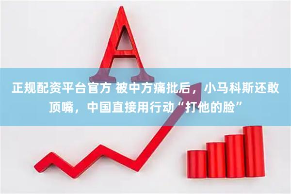 正规配资平台官方 被中方痛批后，小马科斯还敢顶嘴，中国直接用行动“打他的脸”