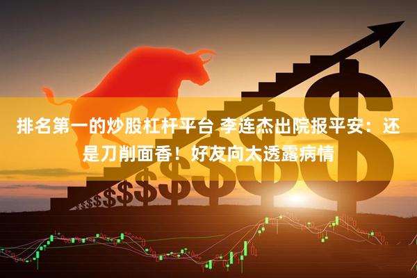 排名第一的炒股杠杆平台 李连杰出院报平安：还是刀削面香！好友向太透露病情