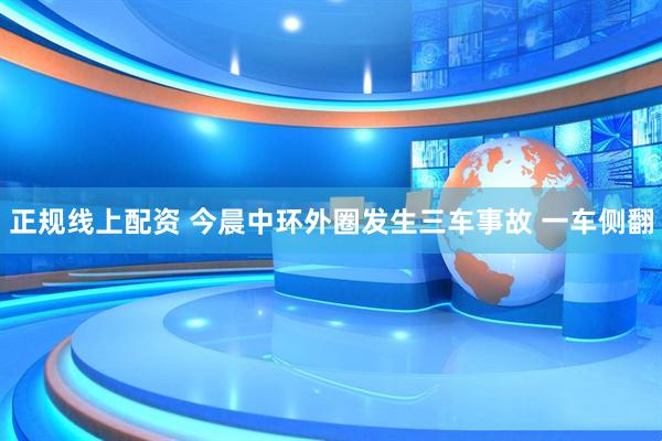 正规线上配资 今晨中环外圈发生三车事故 一车侧翻