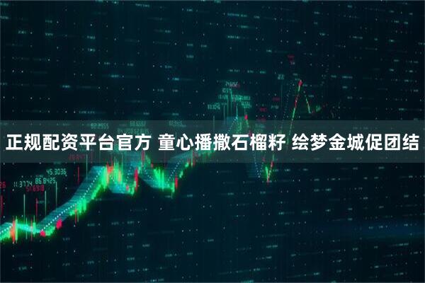 正规配资平台官方 童心播撒石榴籽 绘梦金城促团结