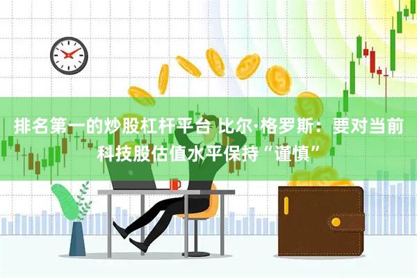 排名第一的炒股杠杆平台 比尔·格罗斯：要对当前科技股估值水平保持“谨慎”