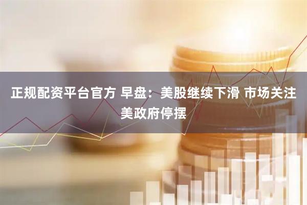 正规配资平台官方 早盘：美股继续下滑 市场关注美政府停摆