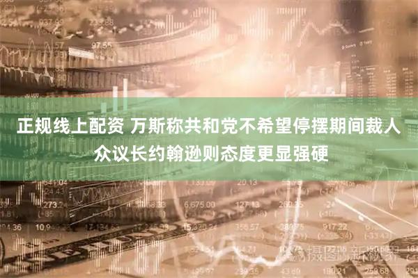 正规线上配资 万斯称共和党不希望停摆期间裁人 众议长约翰逊则态度更显强硬