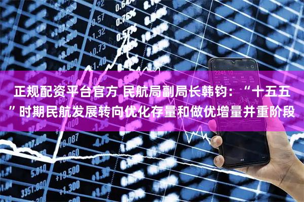 正规配资平台官方 民航局副局长韩钧:“十五五”时期民航发展转向优化存量和做优增量并重阶段
