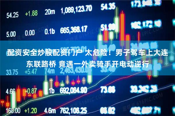 配资安全炒股配资门户 太危险！男子驾车上大连东联路桥 竟遇一外卖骑手开电动逆行