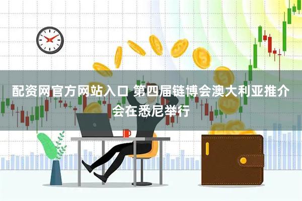 配资网官方网站入口 第四届链博会澳大利亚推介会在悉尼举行