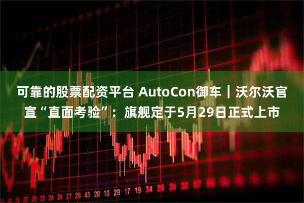 可靠的股票配资平台 AutoCon御车｜沃尔沃官宣“直面考验”：旗舰定于5月29日正式上市