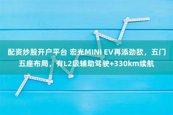 配资炒股开户平台 宏光MINI EV再添劲敌，五门五座布局，有L2级辅助驾驶+330km续航