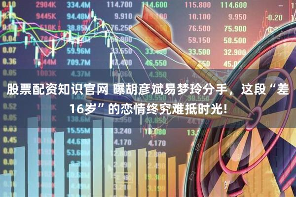 股票配资知识官网 曝胡彦斌易梦玲分手，这段“差16岁”的恋情终究难抵时光!