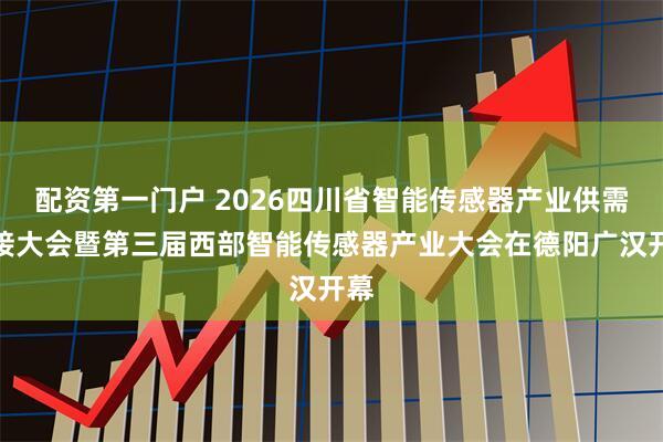 配资第一门户 2026四川省智能传感器产业供需对接大会暨第三届西部智能传感器产业大会在德阳广汉开幕