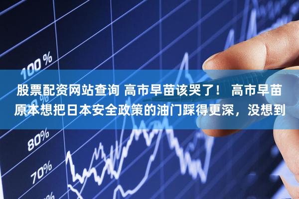 股票配资网站查询 高市早苗该哭了！ 高市早苗原本想把日本安全政策的油门踩得更深，没想到