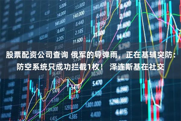 股票配资公司查询 俄军的导弹雨，正在基辅突防：防空系统只成功拦截1枚！ 泽连斯基在社交