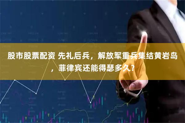 股市股票配资 先礼后兵，解放军重兵集结黄岩岛，菲律宾还能得瑟多久？