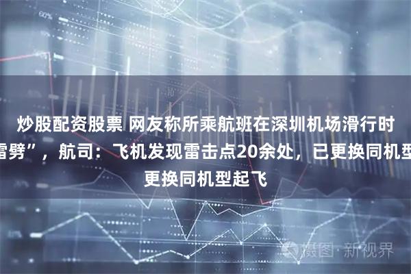 炒股配资股票 网友称所乘航班在深圳机场滑行时“遭雷劈”，航司：飞机发现雷击点20余处，已更换同机型起飞