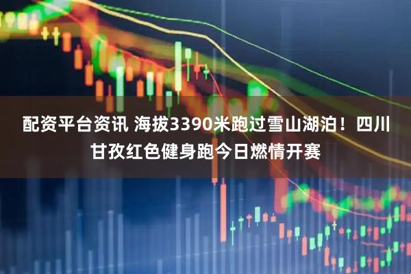 配资平台资讯 海拔3390米跑过雪山湖泊！四川甘孜红色健身跑今日燃情开赛