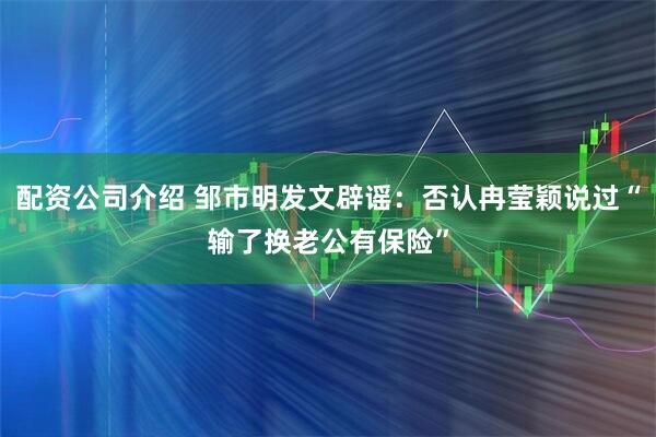 配资公司介绍 邹市明发文辟谣：否认冉莹颖说过“输了换老公有保险”