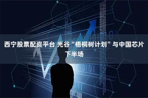 西宁股票配资平台 光谷“梧桐树计划”与中国芯片下半场