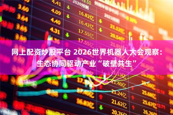 网上配资炒股平台 2026世界机器人大会观察：生态协同驱动产业“破壁共生”