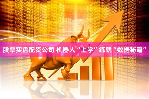 股票实盘配资公司 机器人“上学”练就“数据秘籍”