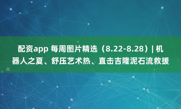 配资app 每周图片精选（8.22-8.28）| 机器人之夏、舒压艺术热、直击吉隆泥石流救援