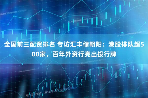全国前三配资排名 专访汇丰储朝阳：港股排队超500家，百年外资行亮出投行牌