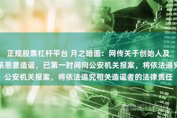 正规股票杠杆平台 月之暗面：网传关于创始人及员工的信息纯属虚构，系恶意造谣，已第一时间向公安机关报案，将依法追究相关造谣者的法律责任