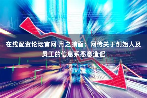 在线配资论坛官网 月之暗面：网传关于创始人及员工的信息系恶意造谣