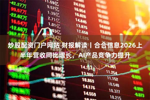 炒股配资门户网站 财报解读丨合合信息2026上半年营收同比增长，AI产品竞争力提升