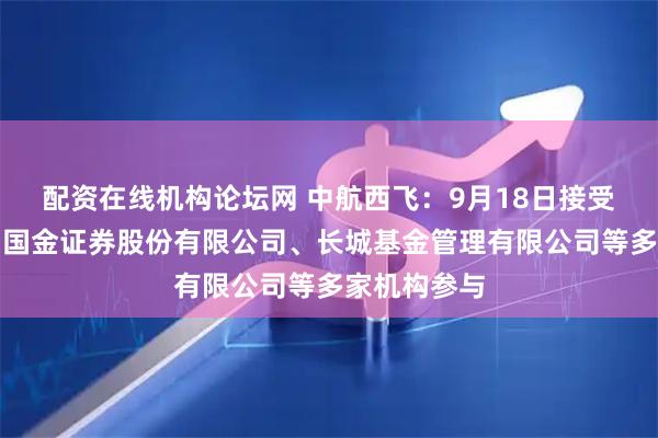 配资在线机构论坛网 中航西飞:9月18日接受机构调研,国金证券股份有限公司、长城基金管理有限公司等多家机构参与