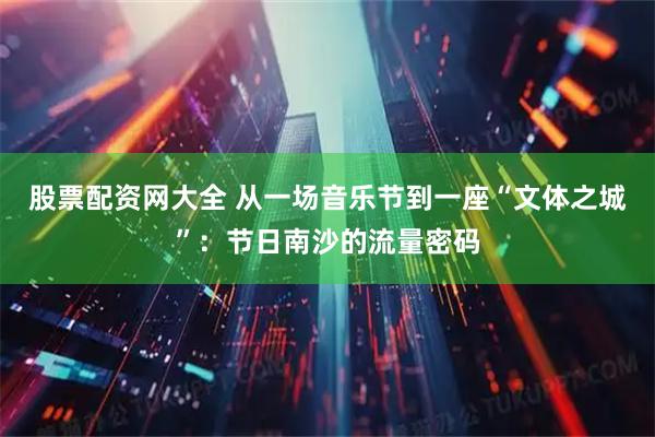 股票配资网大全 从一场音乐节到一座“文体之城”：节日南沙的流量密码