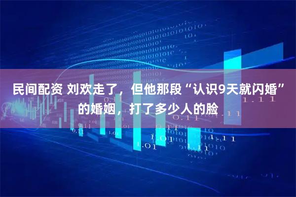 民间配资 刘欢走了,但他那段“认识9天就闪婚”的婚姻,打了多少人的脸